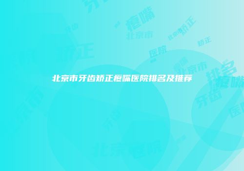 北京市牙齿矫正瘪嘴医院排名及推荐