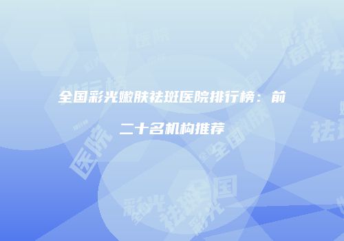 全国彩光嫩肤祛斑医院排行榜：前二十名机构推荐