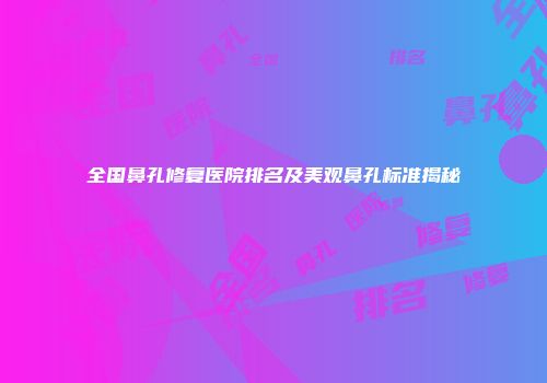 全国鼻孔修复医院排名及美观鼻孔标准揭秘