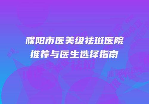 濮阳市医美级祛斑医院推荐与医生选择指南