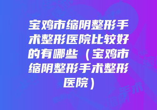 宝鸡市缩阴整形手术整形医院比较好的有哪些（宝鸡市缩阴整形手术整形医院）