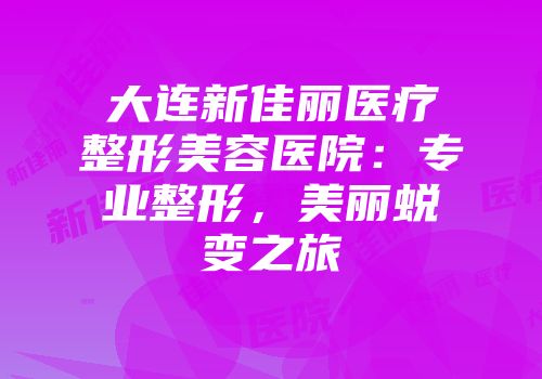 大连新佳丽医疗整形美容医院：专业整形，美丽蜕变之旅