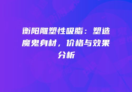 衡阳雕塑性吸脂：塑造魔鬼身材，价格与效果分析