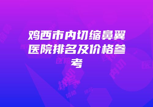 鸡西市内切缩鼻翼医院排名及价格参考