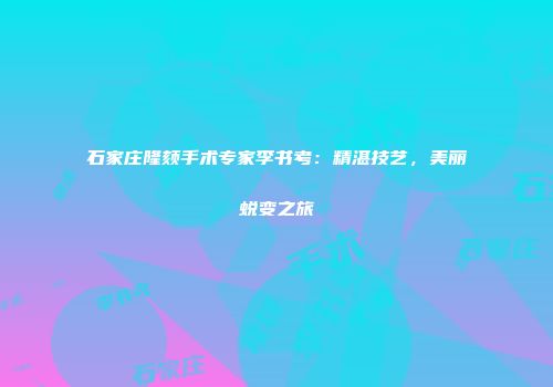 石家庄隆颏手术专家李书考：精湛技艺，美丽蜕变之旅