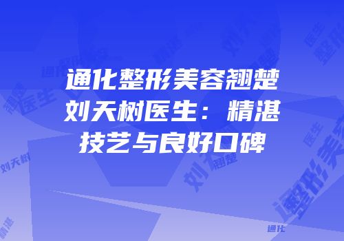 通化整形美容翘楚刘天树医生：精湛技艺与良好口碑