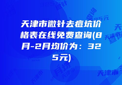 天津市微针去痘坑价格表在线免费查询(8月-2月均价为：325元)