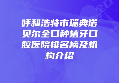 呼和浩特市瑞典诺贝尔全口种植牙口腔医院排名榜及机构介绍