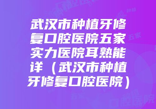 武汉市种植牙修复口腔医院五家实力医院耳熟能详（武汉市种植牙修复口腔医院）