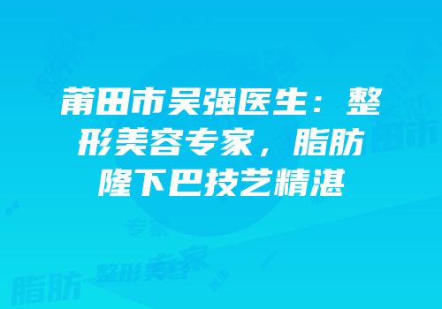 莆田市吴强医生：整形美容专家，脂肪隆下巴技艺精湛