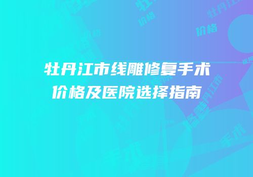 牡丹江市线雕修复手术价格及医院选择指南