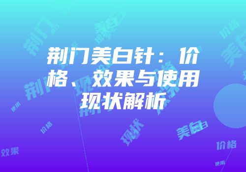 荆门美白针：价格、效果与使用现状解析