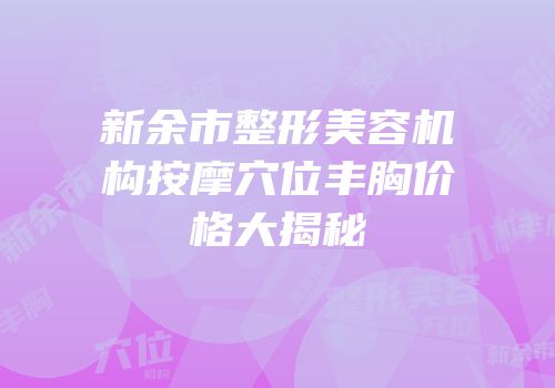 新余市整形美容机构按摩穴位丰胸价格大揭秘