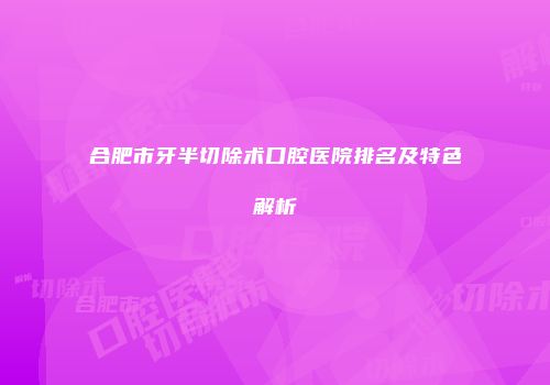 合肥市牙半切除术口腔医院排名及特色解析
