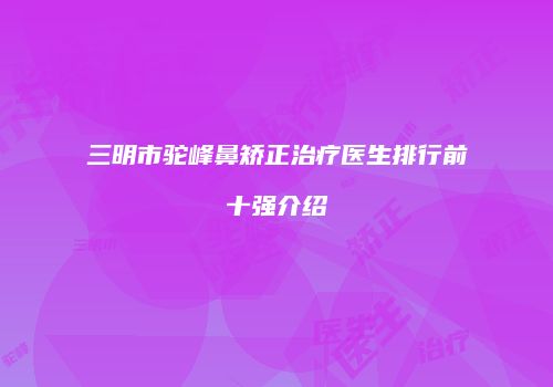 三明市驼峰鼻矫正治疗医生排行前十强介绍