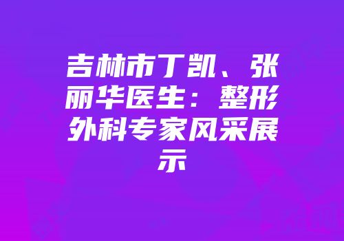 吉林市丁凯、张丽华医生：整形外科专家风采展示