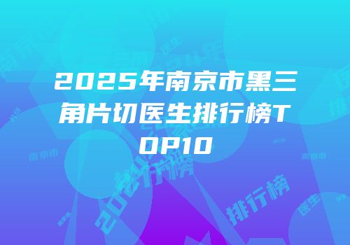 2025年南京市黑三角片切医生排行榜TOP10