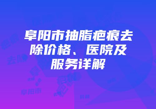 阜阳市抽脂疤痕去除价格、医院及服务详解