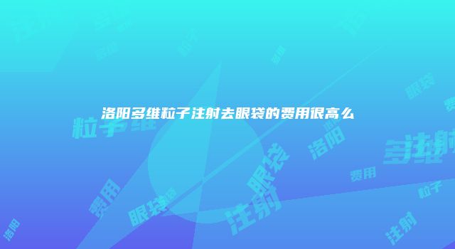 洛阳多维粒子注射去眼袋的费用很高么