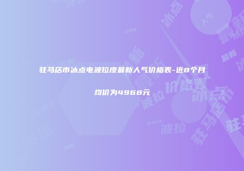 驻马店市冰点电波拉皮最新人气价格表-近8个月均价为4968元