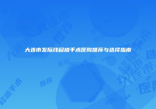 大连市发际线移植手术医院推荐与选择指南