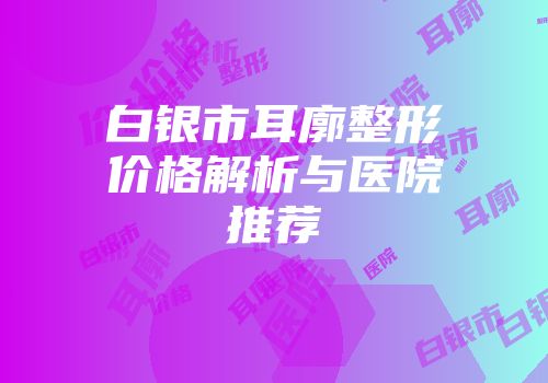 白银市耳廓整形价格解析与医院推荐
