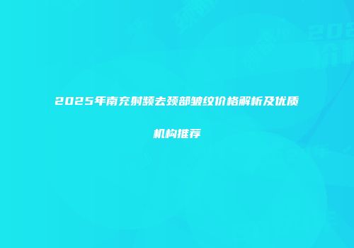 2025年南充射频去颈部皱纹价格解析及优质机构推荐