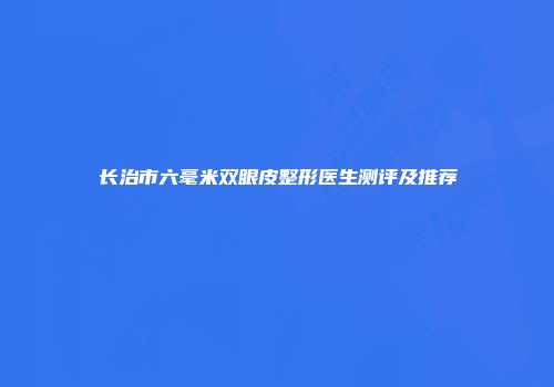 长治市六毫米双眼皮整形医生测评及推荐