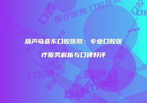 葫芦岛亚东口腔医院：专业口腔医疗服务解析与口碑好评