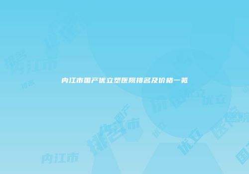 内江市国产优立塑医院排名及价格一览