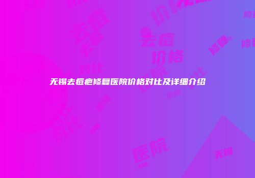 无锡去痘疤修复医院价格对比及详细介绍