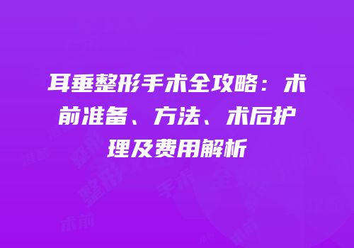 耳垂整形手术全攻略：术前准备、方法、术后护理及费用解析