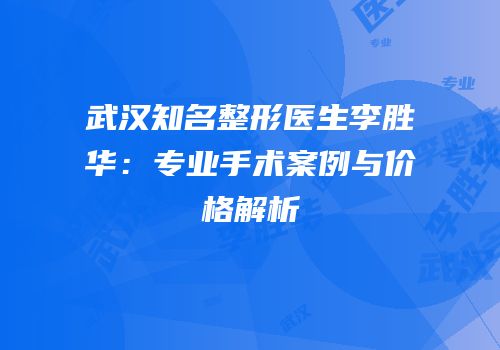 武汉知名整形医生李胜华：专业手术案例与价格解析