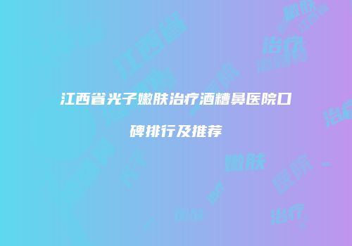 江西省光子嫩肤治疗酒糟鼻医院口碑排行及推荐