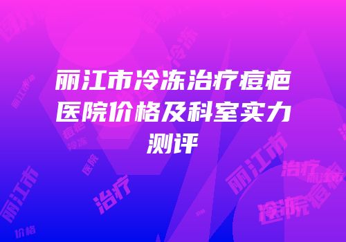 丽江市冷冻治疗痘疤医院价格及科室实力测评