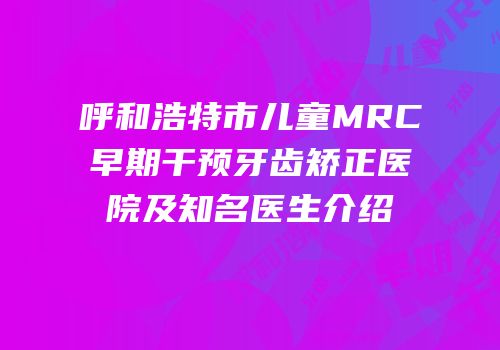 呼和浩特市儿童MRC早期干预牙齿矫正医院及知名医生介绍