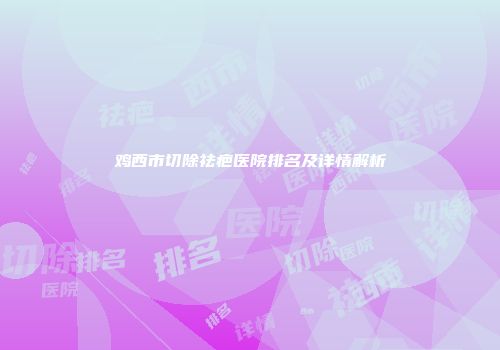 鸡西市切除祛疤医院排名及详情解析