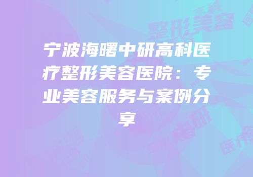 宁波海曙中研高科医疗整形美容医院：专业美容服务与案例分享