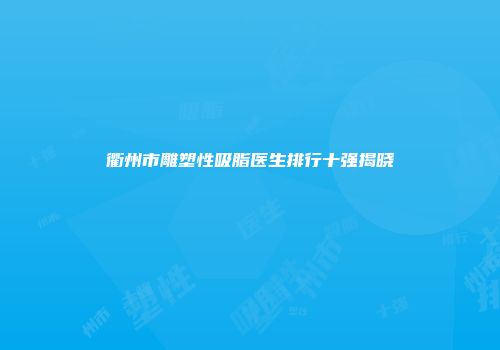 衢州市雕塑性吸脂医生排行十强揭晓
