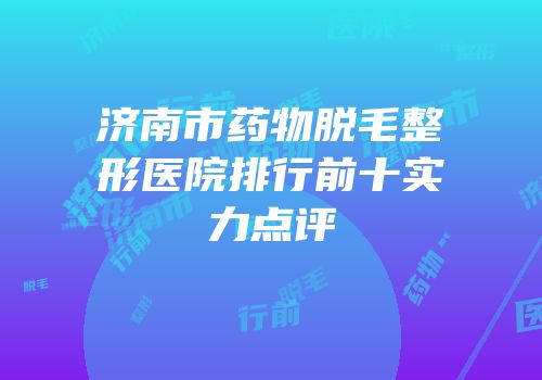 济南市药物脱毛整形医院排行前十实力点评
