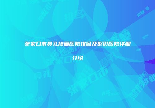张家口市鼻孔修复医院排名及整形医院详细介绍