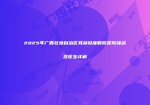 2025年广西壮族自治区耳朵轻度畸形医院排名及医生详解