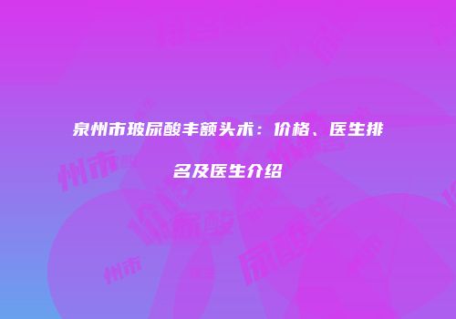 泉州市玻尿酸丰额头术：价格、医生排名及医生介绍