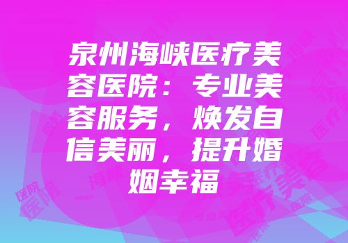 泉州海峡医疗美容医院：专业美容服务，焕发自信美丽，提升婚姻幸福