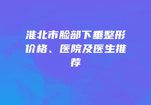 淮北市脸部下垂整形价格、医院及医生推荐