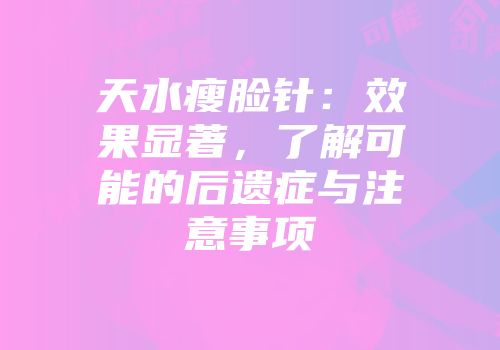 天水瘦脸针：效果显著，了解可能的后遗症与注意事项