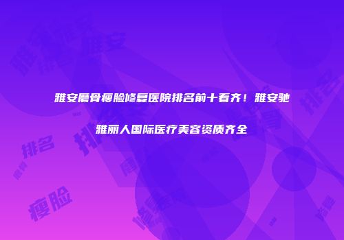 雅安磨骨瘦脸修复医院排名前十看齐！雅安驰雅丽人国际医疗美容资质齐全