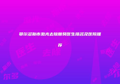 鄂尔多斯市激光去除腋臭医生排名及医院推荐