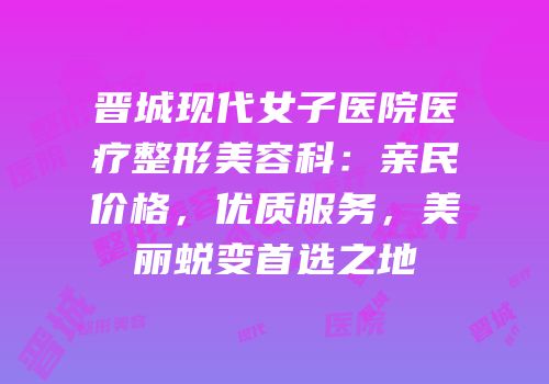 晋城现代女子医院医疗整形美容科：亲民价格，优质服务，美丽蜕变首选之地
