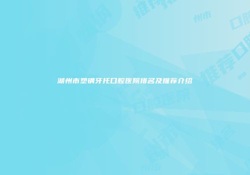 湖州市塑钢牙托口腔医院排名及推荐介绍